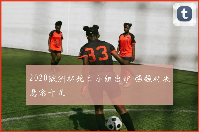2020欧洲杯死亡小组出炉 强强对决悬念十足