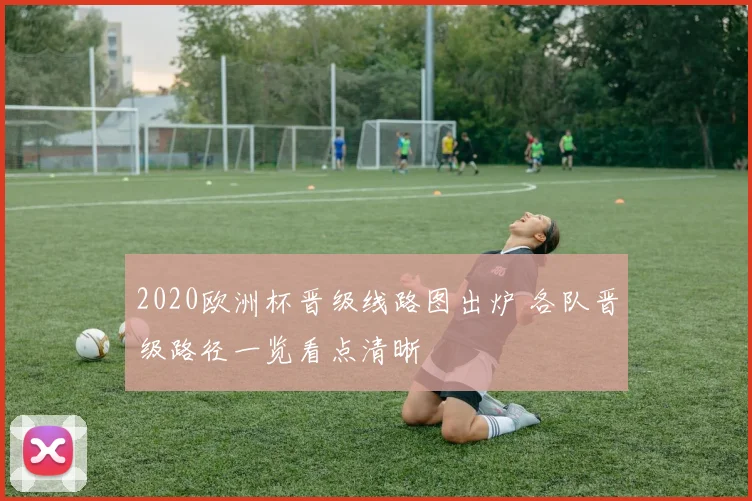 2020欧洲杯晋级线路图出炉 各队晋级路径一览看点清晰