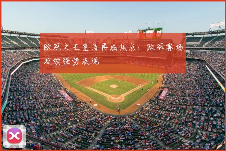 欧冠之王皇马再成焦点,欧冠赛场延续强势表现